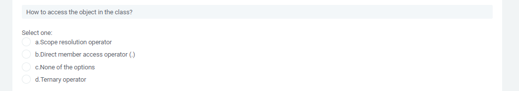 How to access the object in the class?
Select one:
a.Scope resolution operator
b.Direct member access operator (.)
c.None of the options
d. Ternary operator
