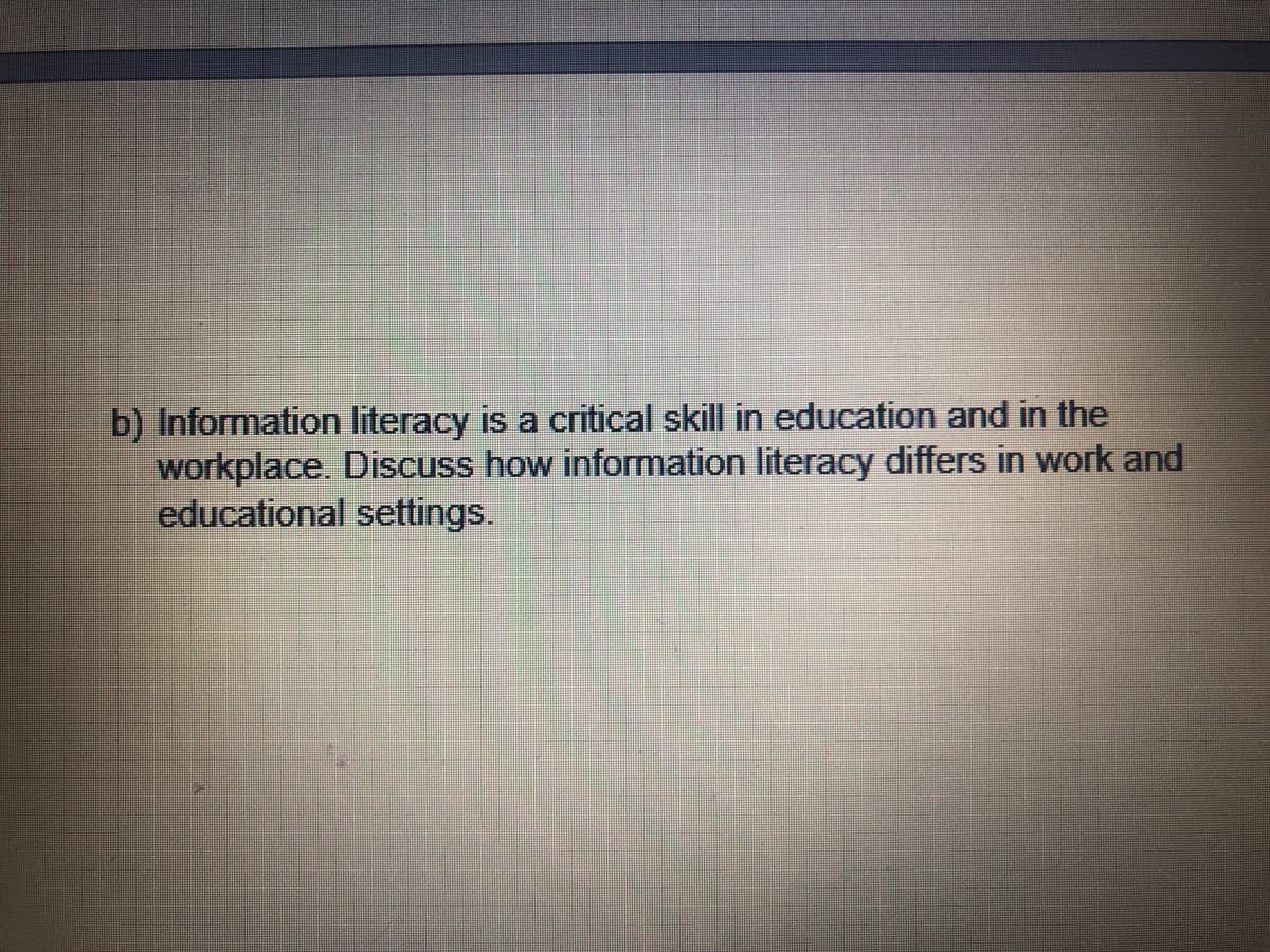 b) Information literacy is a critical skill in education and in the
workplace. Discuss how information literacy differs in work and
educational settings.
