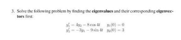3. Solve the following problem by finding the eigenvalues and their corresponding eigenvec-
tors first:
A = 4y - 8cos 4t (0) = 0
h= -3y - 9 sin 4t a(0) 3
