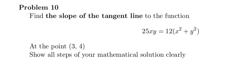 Problem 10
Find the slope of the tangent line to the function
25xy = 12(x2 + y?)
At the point (3, 4)
Show all steps of your mathematical solution clearly
