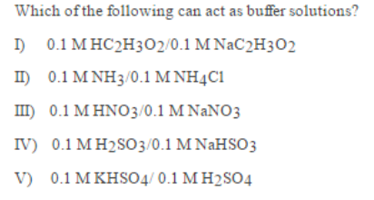 Which of the following can act as buffer solutions?
I) 0.1 M HC2H3O2/0.1 M NAC2H3O2
II) 0.1 M NH3/0.1 M NHẠC1
III) 0.1 M HNO3/0.1 M NANO3
IV) 0.1 MH2SO3/0.1 M NAHS03
V) 0.1 M KHSO4/ 0.1 M H2SO4
