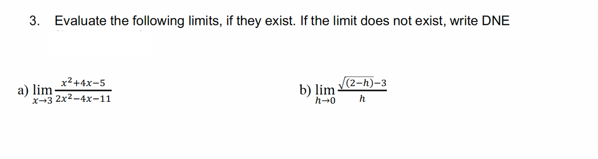 3. Evaluate the following limits, if they exist. If the limit does not exist, write DNE
x²+4x-5
a) lim
x3 2x²-4x-11
b) lim
(2-h)- -3
h→0
h