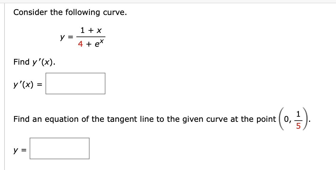 Consider the following curve.
1 + x
4 + ex
Find y'(x).
y'(x) =
y =
1
Find an equation of the tangent line to the given curve at the point ( 0,
:(0, -½-).
y =