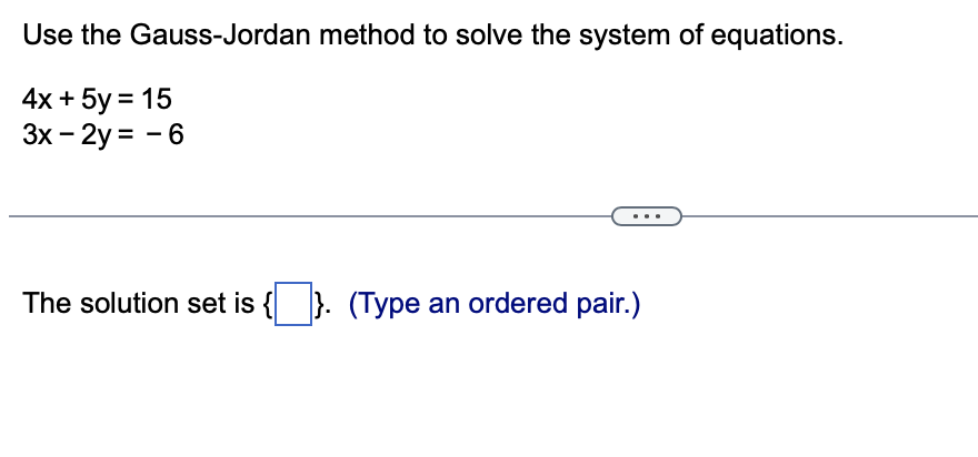 Use the Gauss-Jordan method to solve the system of equations.
4x + 5y = 15
3x - 2y = -6
The solution set is {}. (Type an ordered pair.)