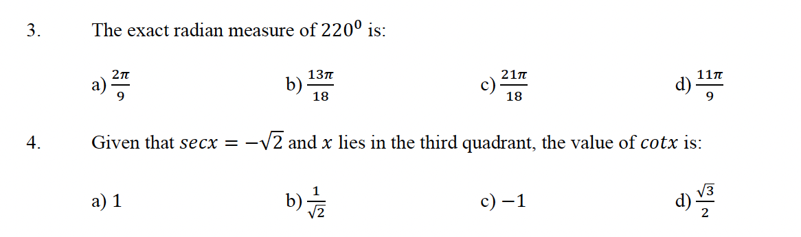 3.
4.
The exact radian measure of 220⁰ is:
2π
9
Given that secx = -1
a) 1
13п
18
21π
18
-√√2 and x lies in the third quadrant, the value of cotx is:
b)/2
d)/33
11π
d)
9
c) −1