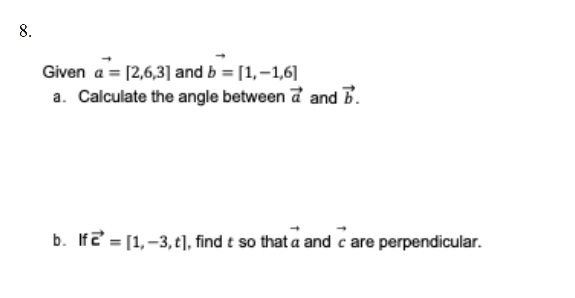 8.
Given a = [2,6,3] and b = [1,-1,6]
a. Calculate the angle between a and B.
b. If = [1,-3,t], find t so that a and c are perpendicular.