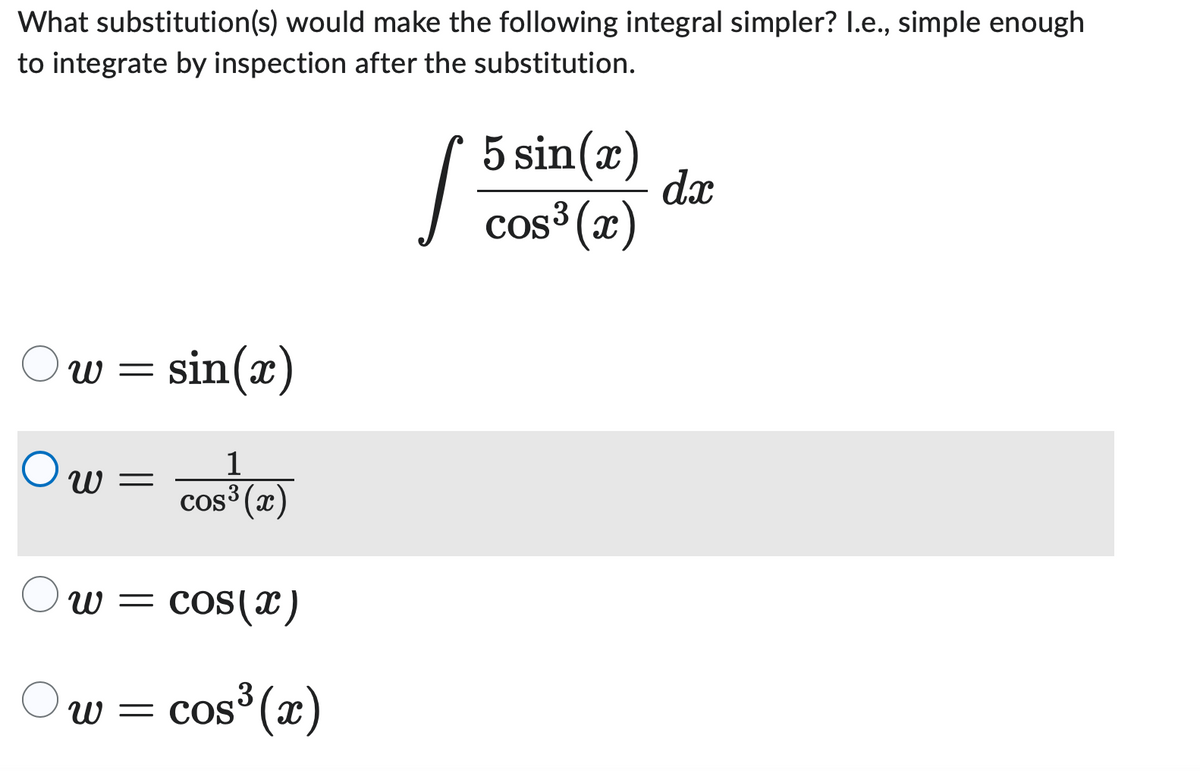 What substitution(s) would make the following integral simpler? I.e., simple enough
to integrate by inspection after the substitution.
Ou
W = sin(x)
Ow
=
Ow
Ow= cos(x)
1
cos³ (x)
=
cos³ (x)
5 sin(x)
cos³ (x)
150
dx