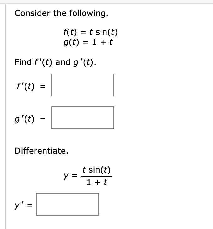 Consider the following.
f(t) = t sin(t)
g(t) = 1 + t
Find f'(t) and g'(t).
f'(t) =
g'(t): =
Differentiate.
y' =
y =
t sin(t)
1 + t