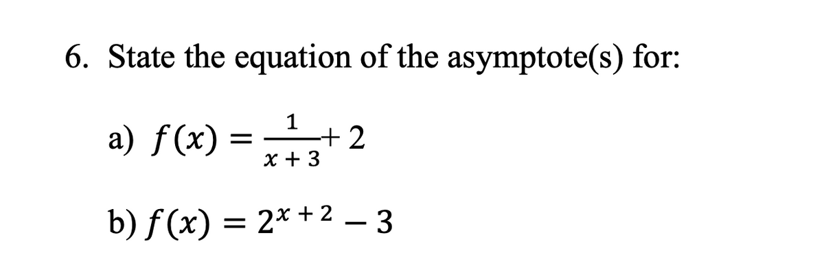 6. State the equation of the asymptote(s) for:
a) f(x)
=
1
x + 3
+2
b) f(x) = 2x + ² − 3
-