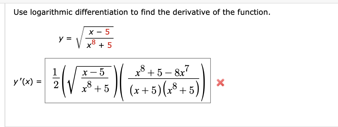 Use logarithmic differentiation to find the derivative of the function.
х — 5
y =
V x8 + 5
1
y'(x) =
x* +5 – 8x7
х —
5
2
x° + 5
(x + 5)(x³ +5,
