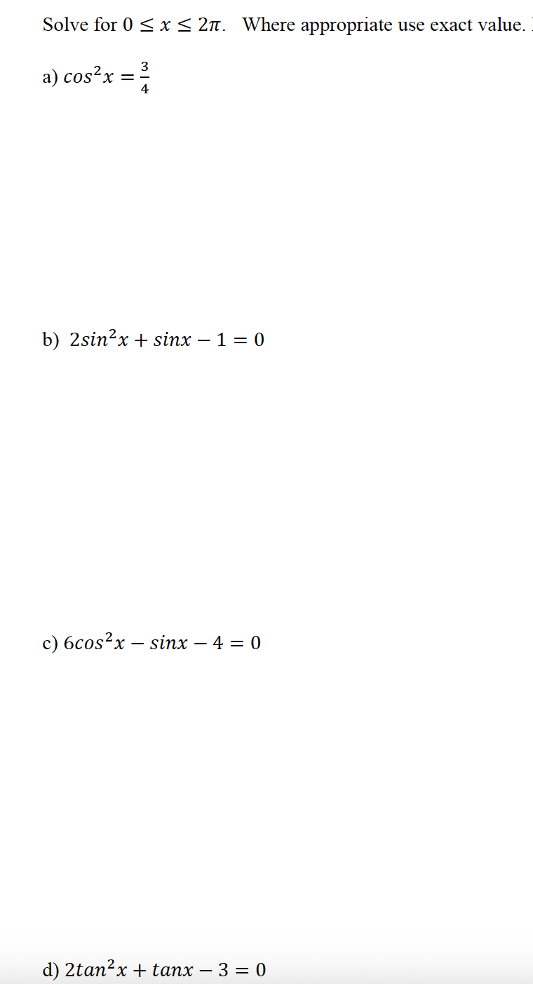 Solve for 0 ≤ x ≤ 2. Where appropriate use exact value.
a) cos²x
=
3
4
b) 2sin’x + sinx − 1 = 0
c) 6cos²x – sinx − 4 = 0
d) 2tan²x + tanx - 3 = 0