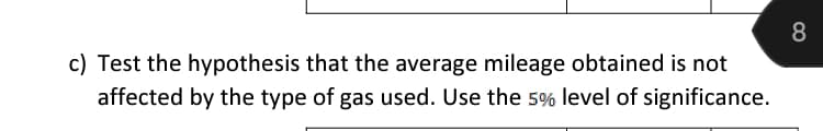 c) Test the hypothesis that the average mileage obtained is not
affected by the type of gas used. Use the 5% level of significance.
8