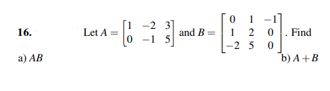16.
a) AB
0
1 -1]
and B = 1 2 0. Find
-250
-2 3
-----
3]
5
Let A =
b) A+B
