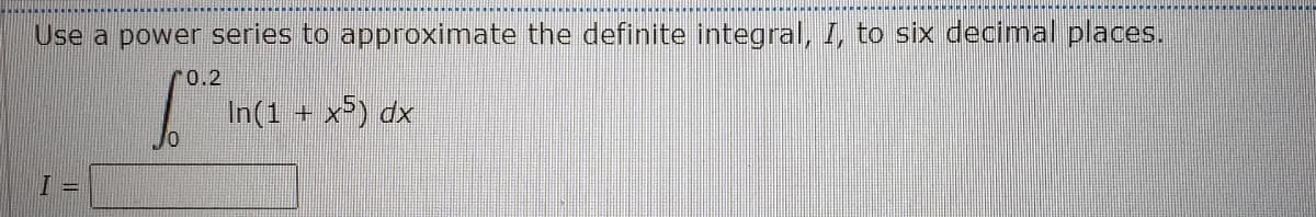 Use a power series to approximate the definite integral, I, to six decimal places.
"0.2
In(1 + x) dx
