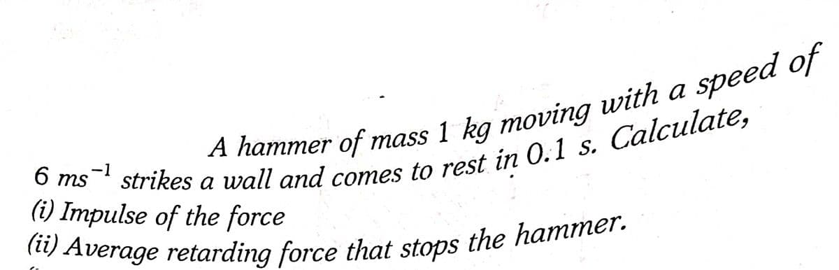 (ii) Average retarding force that stops the hammer.
A hammer of mass 1 kg moving with a speea of
Calculate,
-1
6 ms
a
(i) Impulse of the force
