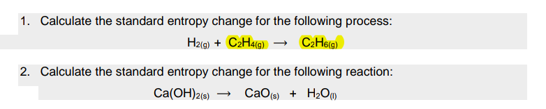 1. Calculate the standard entropy change for the following process:
Ha(g) + C2Hag) → C2H6ig)
2. Calculate the standard entropy change for the following reaction:
Ca(OH)2(s) →
CaO(s) + H2O
