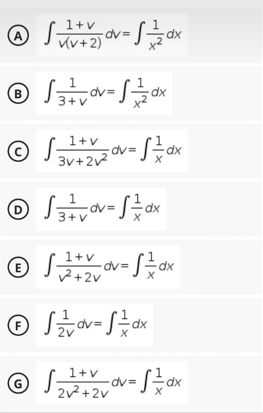 A
1+v
v(v+2)
-ov = √²/²/2/2
dv
1
® √ ₁²/²= v dv= √2+1/2 dx
B
3+V
© S - S =/=dx
с
1+v
3v+2v²
2 dv=
Ⓒ √ ² =²= √dv = √²=²+2 dx
S
D
3+V
Ⓒ √ √² + v₁₂ αv = √²/2 dx
E
dv
v²+2v
X
F
√ 2²/=/dv=S=²=/dx
1+v
G S
2v²+2v
dx
·S=²=dx
X
-dv=