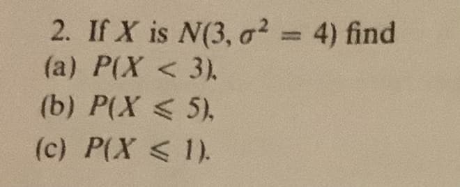 2. If X is N(3, o² = 4) find
(a) P(X < 3).
(b) P(X < 5).
(c) P(X < 1).