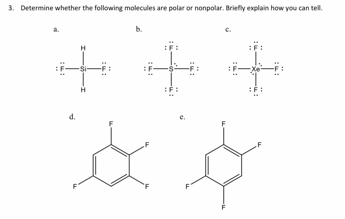 3. Determine whether the following molecules are polar or nonpolar. Briefly explain how you can tell.
а.
b.
с.
H
F :
:F :
Si-
Xe
H
:F:
d.
е.
F
F
.F
:L:
:L:
