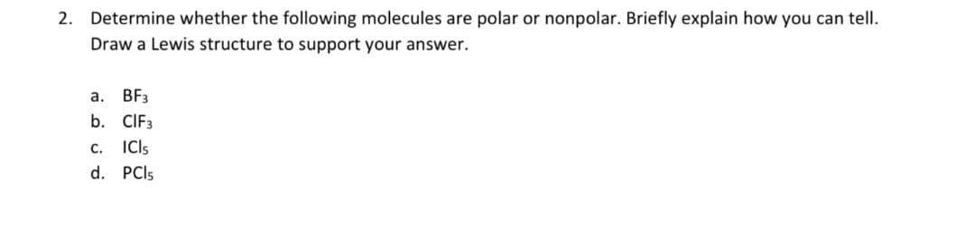 2. Determine whether the following molecules are polar or nonpolar. Briefly explain how you can tell.
Draw a Lewis structure to support your answer.
а.
BF3
b. CIF3
c. ICls
d. PCI5

