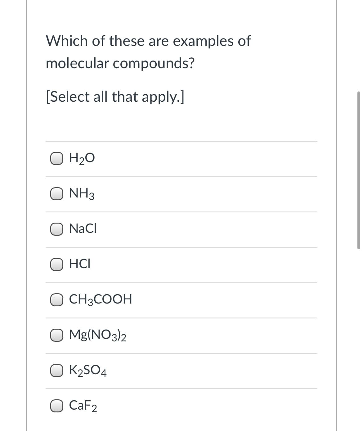 Which of these are examples of
molecular compounds?
[Select all that apply.]
O H2O
O NH3
NaCI
O HCI
O CH3COOH
Mg(NO3)2
O K2SO4
O CaF2
