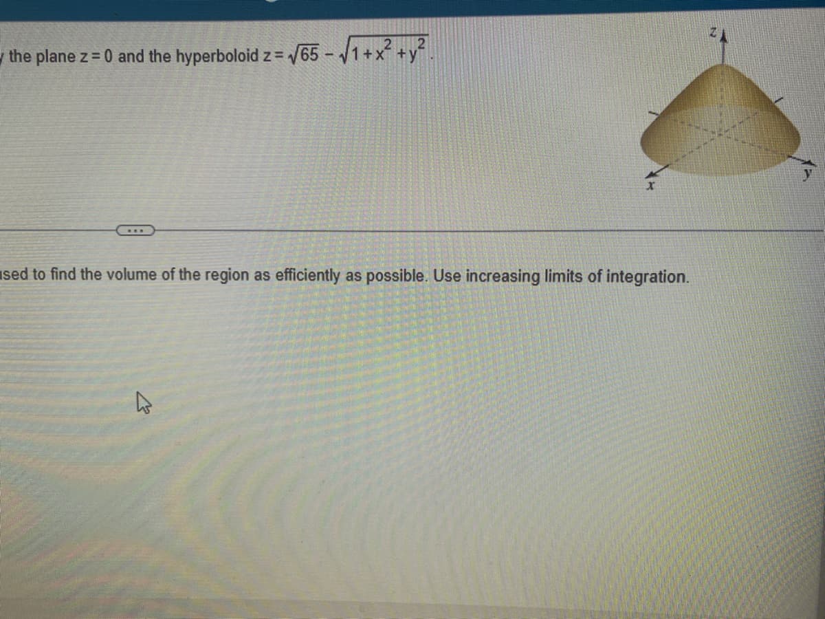 2
the plane z = 0 and the hyperboloid z= √65-√√1+x² + y²
sed to find the volume of the region as efficiently as possible. Use increasing limits of integration.
4
