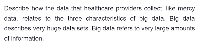 Describe how the data that healthcare providers collect, like mercy
data, relates to the three characteristics of big data. Big data
describes very huge data sets. Big data refers to very large amounts
of information.