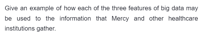 Give an example of how each of the three features of big data may
be used to the information that Mercy and other healthcare
institutions gather.