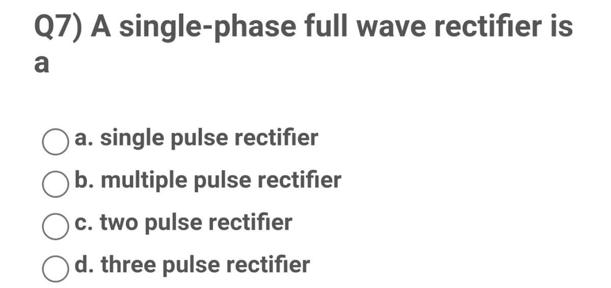 Q7) A single-phase full wave rectifier is
a
a. single pulse rectifier
b. multiple pulse rectifier
c. two pulse rectifier
d. three pulse rectifier