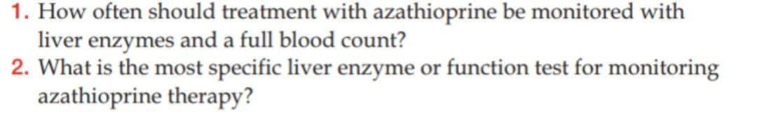 1. How often should treatment with azathioprine be monitored with
liver enzymes and a full blood count?
2. What is the most specific liver enzyme or function test for monitoring
azathioprine therapy?
