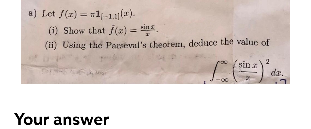 a) Let f(x) = 71[-1,1] (x).
(i) Show that f(x) = sinx.
(ii) Using the Parseval's theorem, deduce the value of
Your answer
L. (
88
sin x
T
2
dr.
