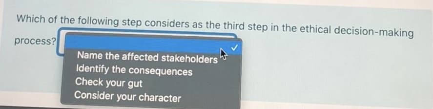 Which of the following step considers as the third step in the ethical decision-making
process?
Name the affected stakeholders
Identify the consequences
Check your gut
Consider your character
