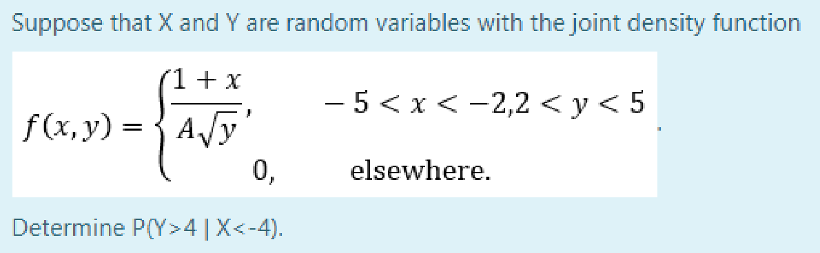 Suppose that X and Y are random variables with the joint density function
1+ x
- 5 < x< -2,2 < y < 5
f (x, y) =
AVy
0,
elsewhere.
Determine P(Y>4 |X<-4).
