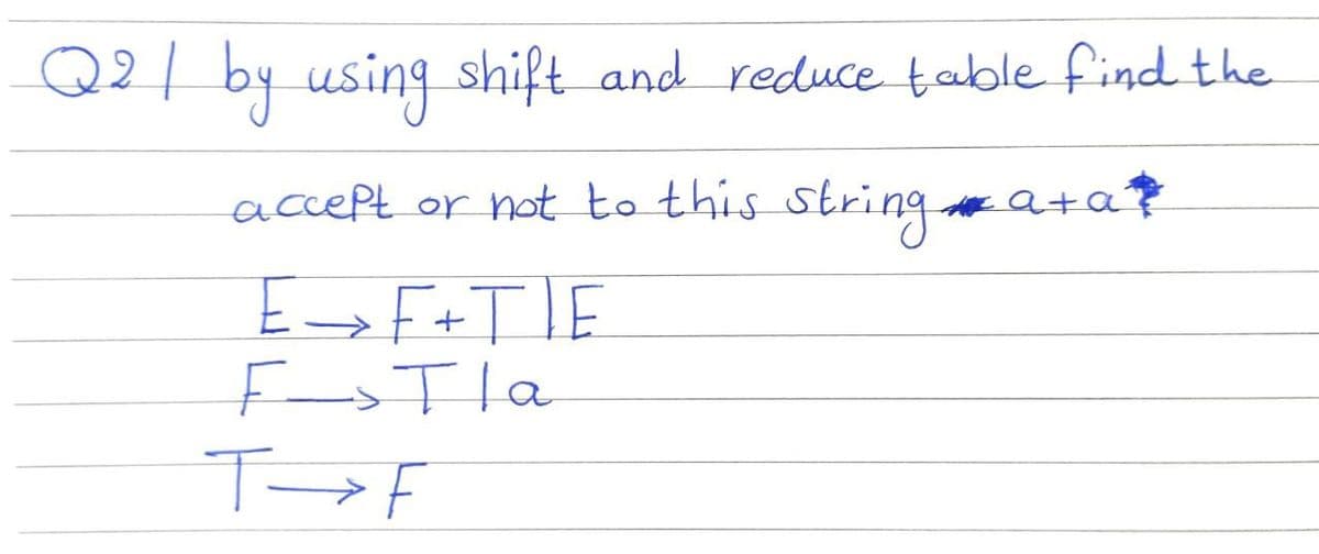 Q2 / by using shift and reduce table find the
accept or not to this string a+ at
E_F+TIE
FTla
T→F