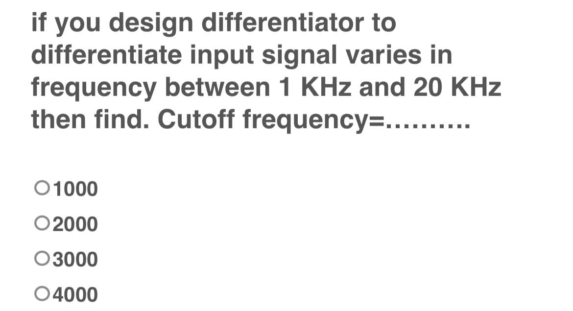 if you design differentiator to
differentiate input signal varies in
frequency between 1 KHz and 20 KHz
then find. Cutoff frequency=..........
01000
O2000
03000
04000