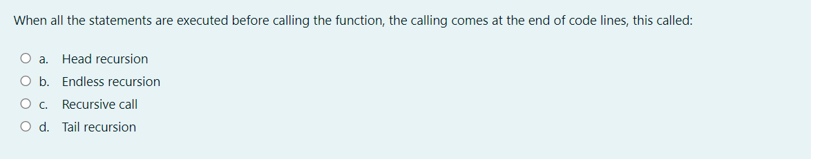 When all the statements are executed before calling the function, the calling comes at the end of code lines, this called:
O a.
Head recursion
O b. Endless recursion
Recursive call
O d. Tail recursion
