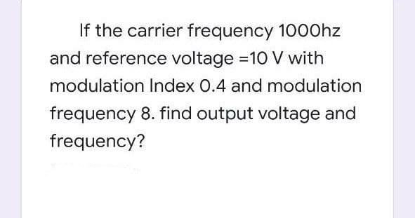 If the carrier frequency 1000hz
and reference voltage =10 V with
modulation Index 0.4 and modulation
frequency 8. find output voltage and
frequency?
