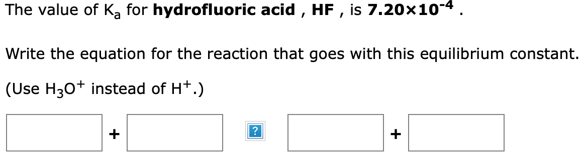 The value of K₂ for hydrofluoric acid, HF, is 7.20×10-4.
Write the equation for the reaction that goes with this equilibrium constant.
(Use H3O+ instead of H+.)
+
+
