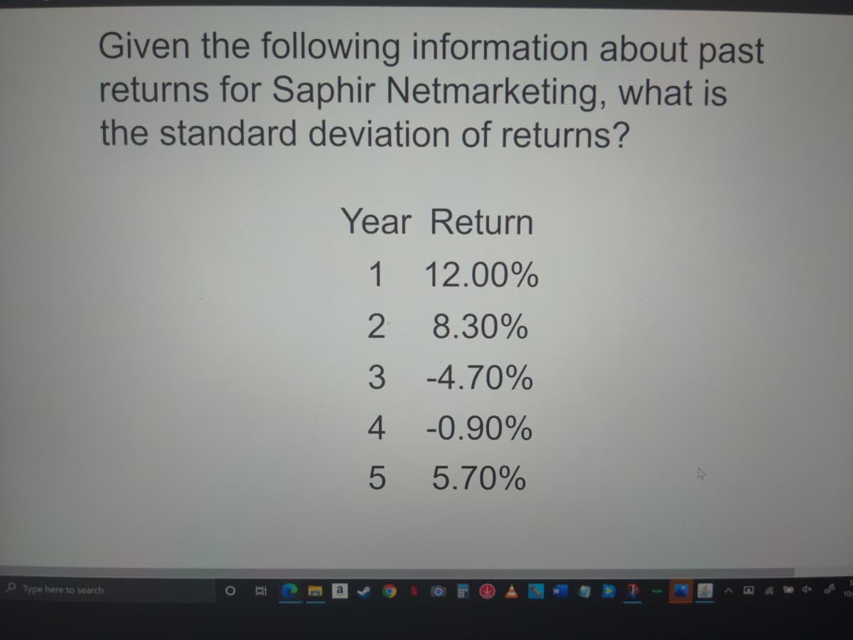 Given the following information about past
returns for Saphir Netmarketing, what is
the standard deviation of returns?
Year Return
1
12.00%
8.30%
3 -4.70%
4
-0.90%
5.70%
O Type here to search
