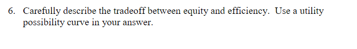6. Carefully describe the tradeoff between equity and efficiency. Use a utility
possibility curve in your answer.