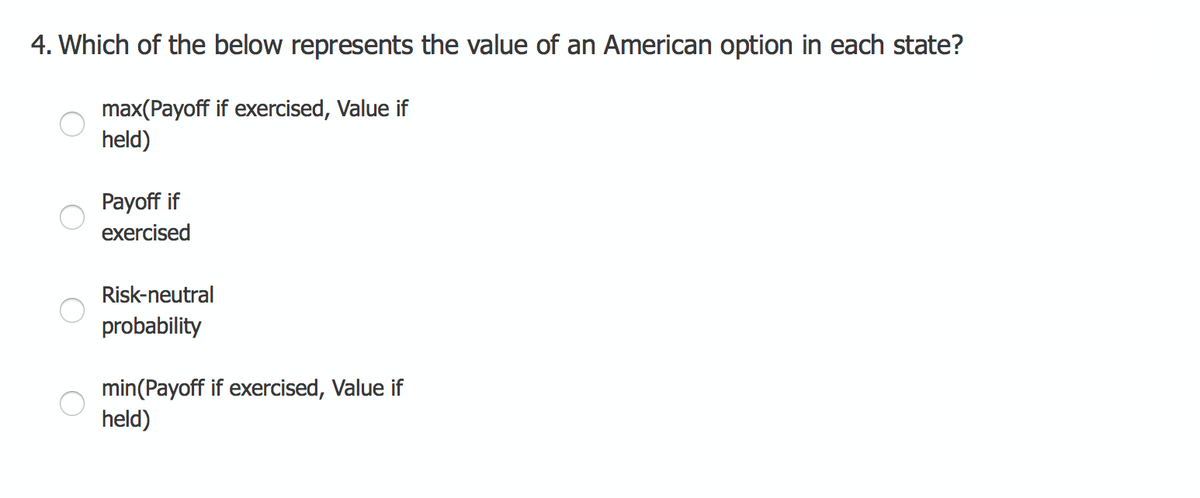 4. Which of the below represents the value of an American option in each state?
max(Payoff if exercised, Value if
held)
Payoff if
exercised
Risk-neutral
probability
min(Payoff if exercised, Value if
held)