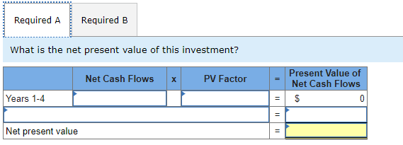 Required A
Required B
What is the net present value of this investment?
Present Value of
Net Cash Flows
Net Cash Flows x
PV Factor
Years 1-4
$
Net present value
%24
