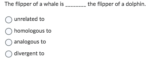 The flipper of a whale is
unrelated to
O homologous to
analogous to
divergent to
the flipper of a dolphin.