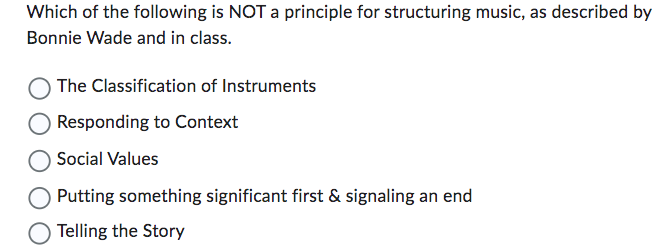 Which of the following is NOT a principle for structuring music, as described by
Bonnie Wade and in class.
The Classification of Instruments
Responding to Context
Social Values
O Putting something significant first & signaling an end
Telling the Story