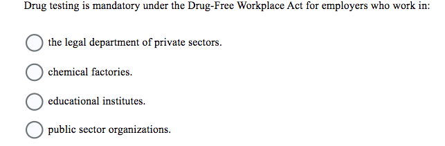 Drug testing is mandatory under the Drug-Free Workplace Act for employers who work in:
the legal department of private sectors.
chemical factories.
educational institutes.
public sector organizations.