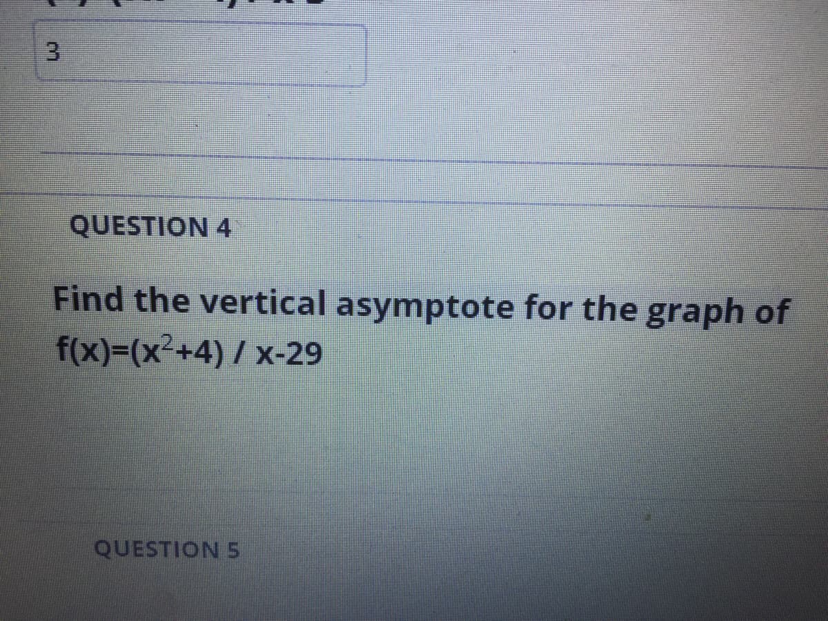 QUESTION 4
Find the vertical asymptote for the graph of
f(x)=(x²+4) / x-29
QUESTION S
3.
