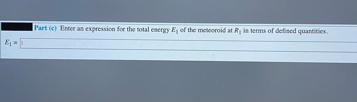 Part (c) Enter an expression for the total energy Ej of the meteoroid at R1 in terms of defined quantities.
E1 =
%3D
