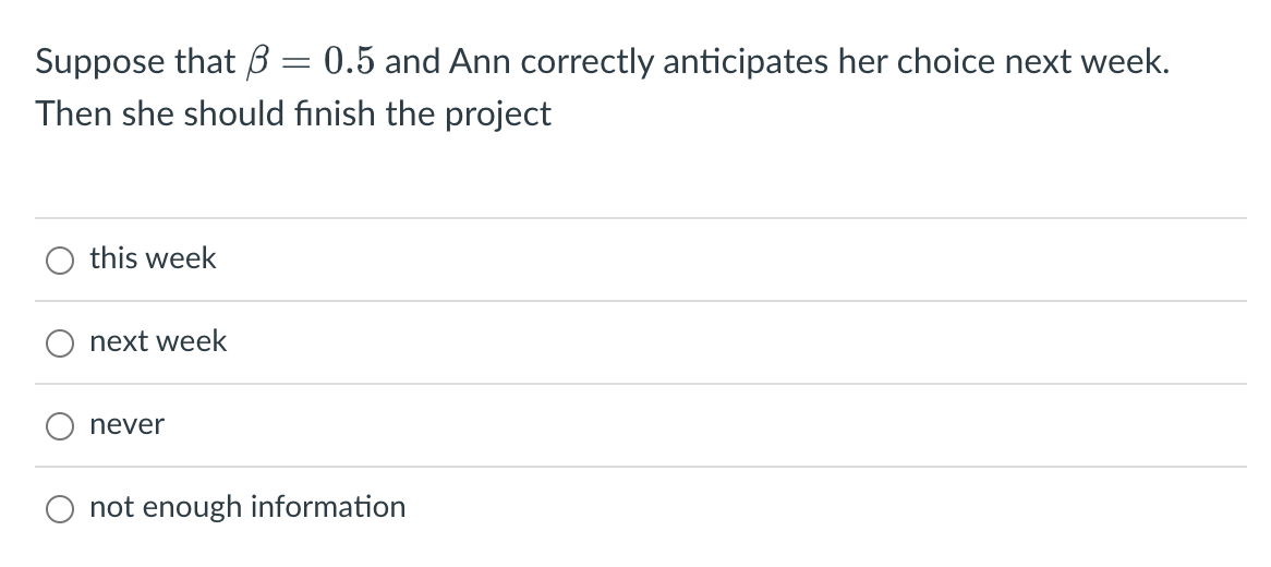 0.5 and Ann correctly anticipates her choice next week.
Then she should finish the project
Suppose that B
this week
next week
never
=
not enough information