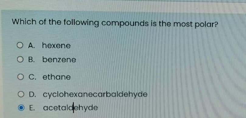 Which of the following compounds is the most polar?
O A. hexene
O B. benzene
O C. ethane
O D. cyclohexanecarbaldehyde
O E. acetaldehyde
