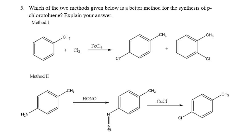 5. Which of the two methods given below is a better method for the synthesis of p-
chlorotoluene? Explain your answer.
Method I
CH3
CH3
CH3
FeCl3
+
CI
Method II
H₂N
Cl₂
CH3
HONO
Ⓒz:
CH3
+
CuCl
CH3